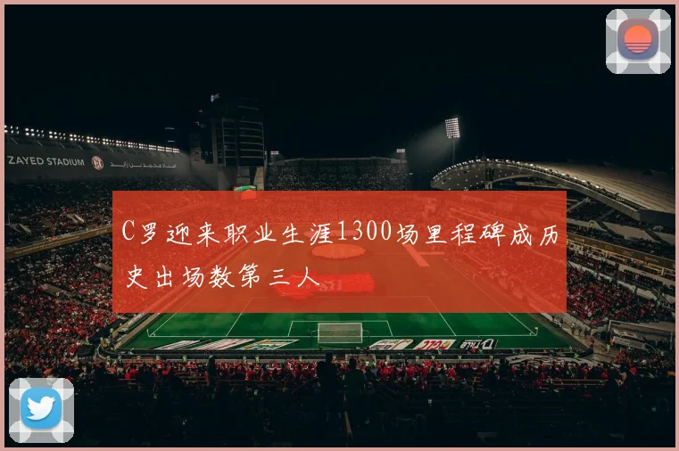 C罗迎来职业生涯1300场里程碑成历史出场数第三人