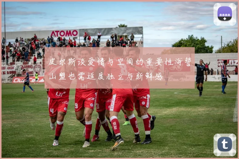 皮尔斯谈爱情与空间的重要性海誓山盟也需适度独立与新鲜感