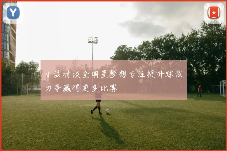 小波特谈全明星梦想专注提升球技力争赢得更多比赛