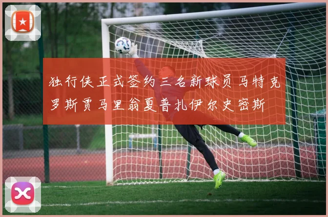 独行侠正式签约三名新球员马特克罗斯贾马里翁夏普扎伊尔史密斯