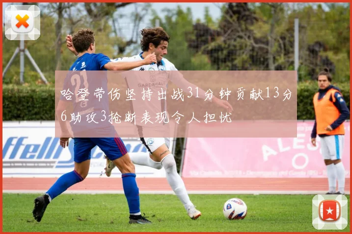 哈登带伤坚持出战31分钟贡献13分6助攻3抢断表现令人担忧