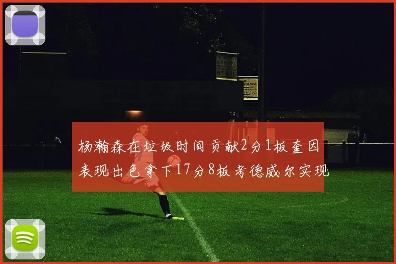 杨瀚森在垃圾时间贡献2分1板奎因表现出色拿下17分8板考德威尔实现双双14板转正