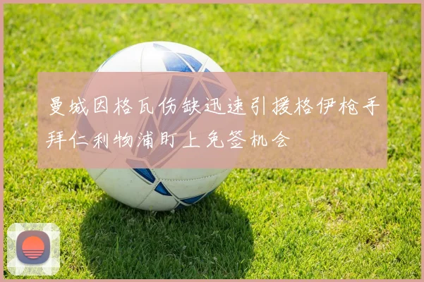 曼城因格瓦伤缺迅速引援格伊枪手拜仁利物浦盯上免签机会