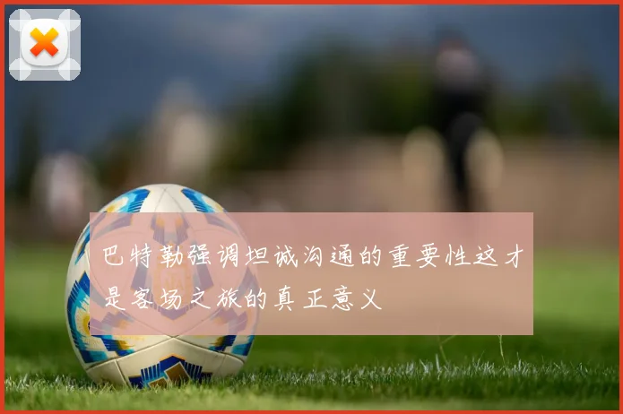 巴特勒强调坦诚沟通的重要性这才是客场之旅的真正意义