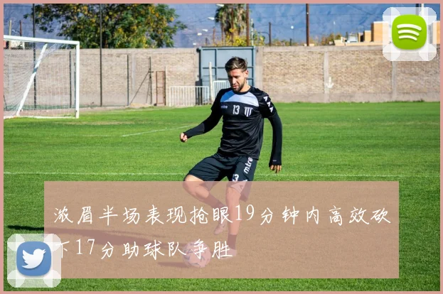 浓眉半场表现抢眼19分钟内高效砍下17分助球队争胜