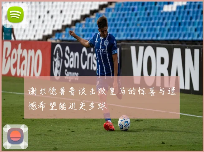 谢尔德鲁普谈击败皇马的惊喜与遗憾希望能进更多球