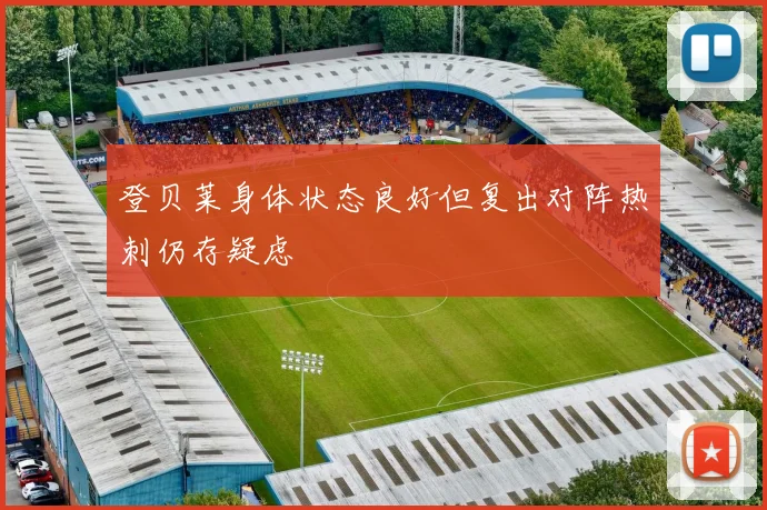 登贝莱身体状态良好但复出对阵热刺仍存疑虑