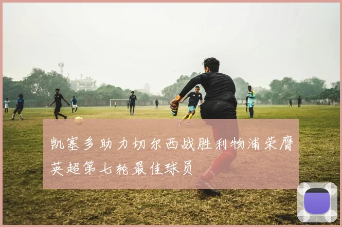 凯塞多助力切尔西战胜利物浦荣膺英超第七轮最佳球员