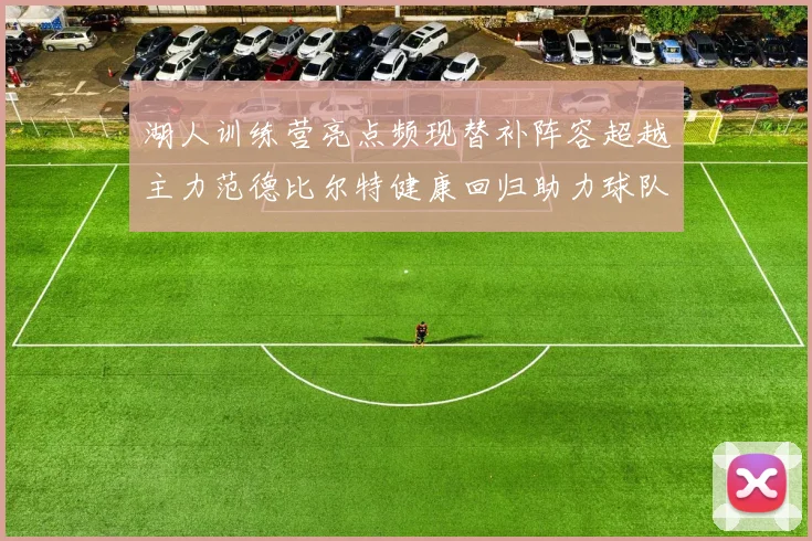 湖人训练营亮点频现替补阵容超越主力范德比尔特健康回归助力球队