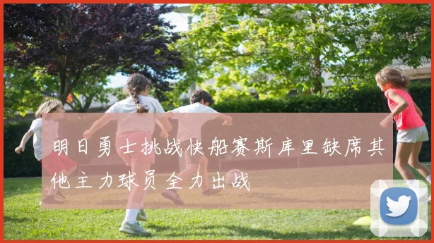 明日勇士挑战快船赛斯库里缺席其他主力球员全力出战