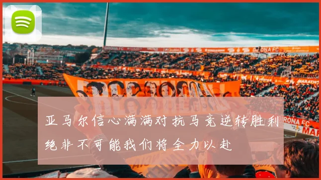 亚马尔信心满满对抗马竞逆转胜利绝非不可能我们将全力以赴
