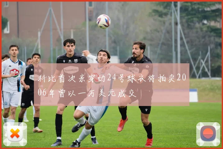 科比首次亲穿的24号球衣将拍卖2006年曾以一万美元成交