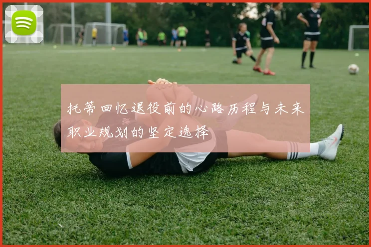 托蒂回忆退役前的心路历程与未来职业规划的坚定选择