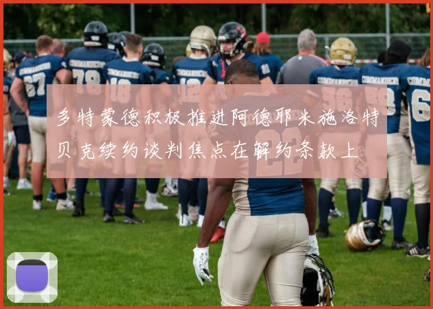 多特蒙德积极推进阿德耶米施洛特贝克续约谈判焦点在解约条款上