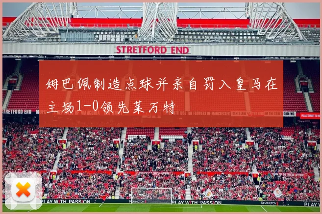 姆巴佩制造点球并亲自罚入皇马在主场1-0领先莱万特