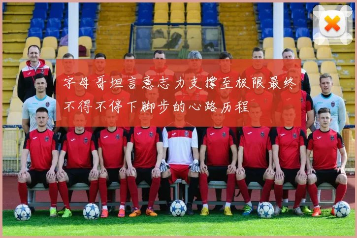 字母哥坦言意志力支撑至极限最终不得不停下脚步的心路历程