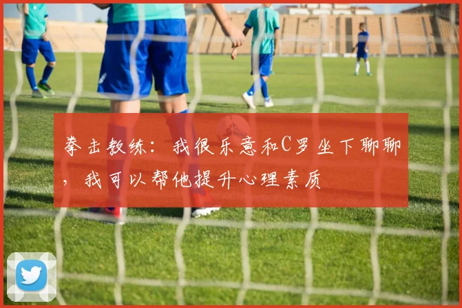 拳击教练：我很乐意和C罗坐下聊聊，我可以帮他提升心理素质