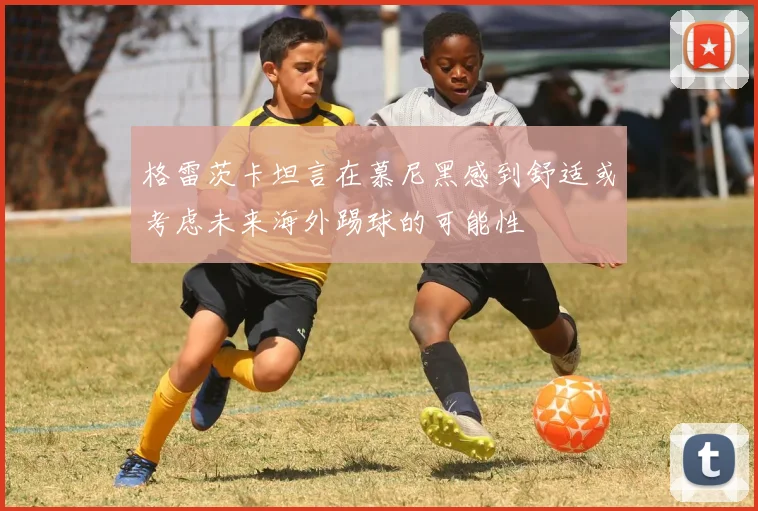 格雷茨卡坦言在慕尼黑感到舒适或考虑未来海外踢球的可能性