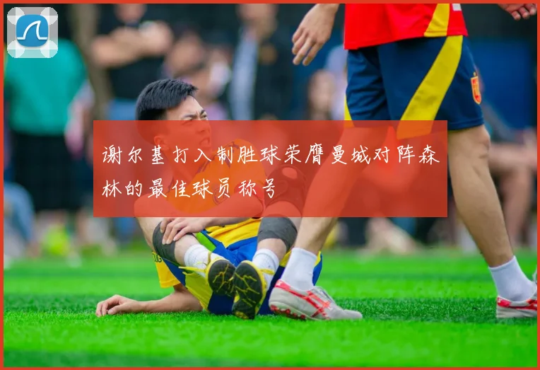 谢尔基打入制胜球荣膺曼城对阵森林的最佳球员称号