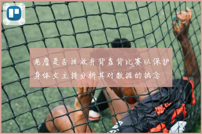 老詹是否该放弃背靠背比赛以保护身体女主持分析其对数据的执念