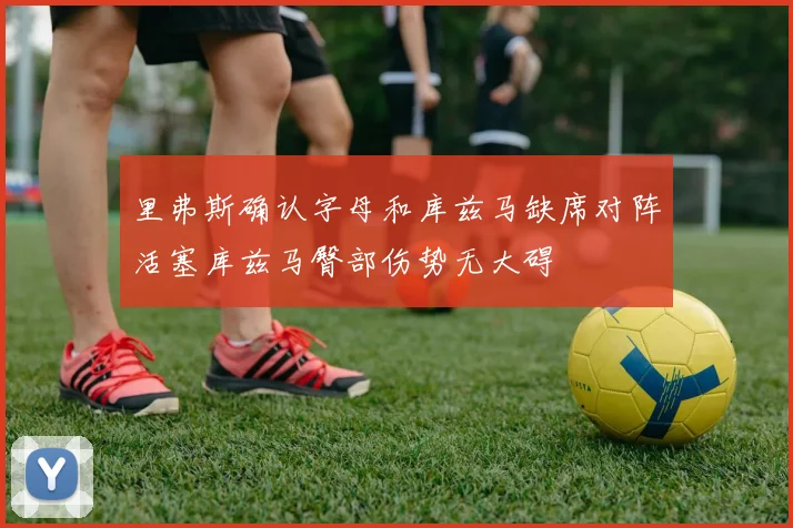 里弗斯确认字母和库兹马缺席对阵活塞库兹马臀部伤势无大碍