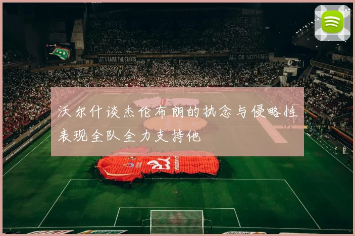 沃尔什谈杰伦布朗的执念与侵略性表现全队全力支持他