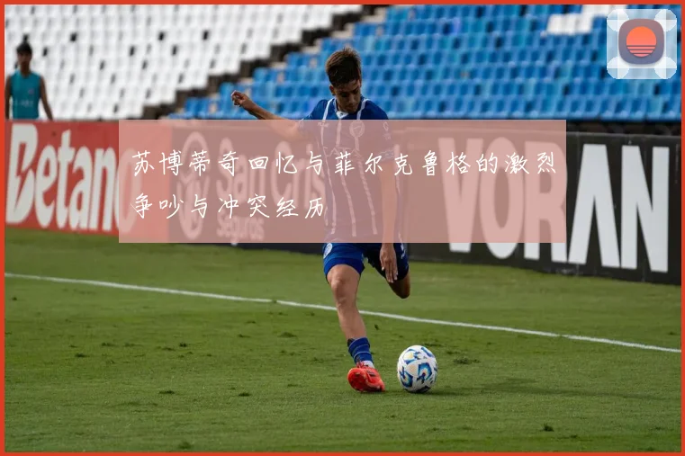苏博蒂奇回忆与菲尔克鲁格的激烈争吵与冲突经历