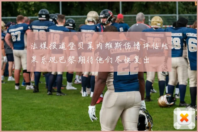 法媒报道登贝莱内维斯伤情评估结果乐观巴黎期待他们尽快复出