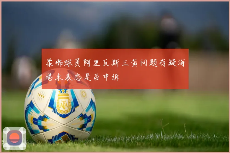 柔佛球员阿里瓦斯三黄问题存疑海港未表态是否申诉