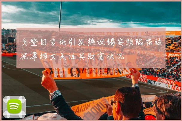 戈登旧言论引发热议锡安频陷花边泥潭捞女关注其财富状况