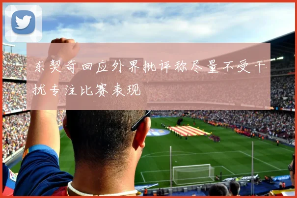 东契奇回应外界批评称尽量不受干扰专注比赛表现