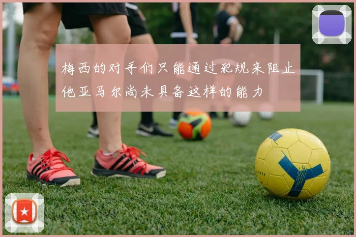 梅西的对手们只能通过犯规来阻止他亚马尔尚未具备这样的能力