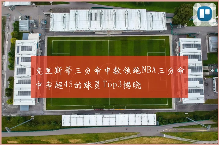 克里斯蒂三分命中数领跑NBA三分命中率超45的球员Top3揭晓