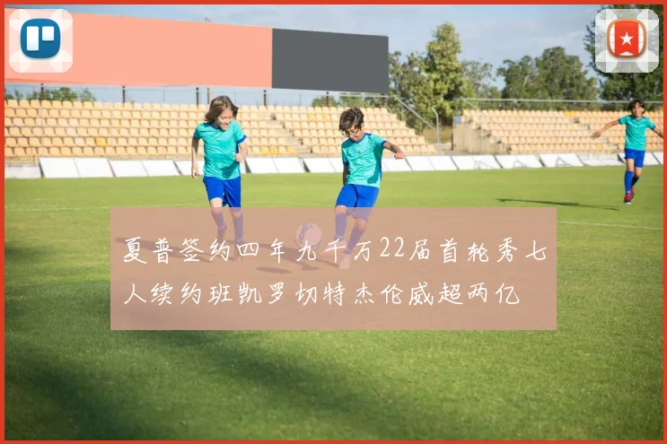 夏普签约四年九千万22届首轮秀七人续约班凯罗切特杰伦威超两亿