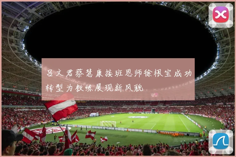 吕文君蔡慧康接班恩师徐根宝成功转型为教练展现新风貌