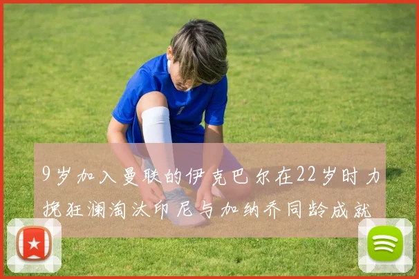 9岁加入曼联的伊克巴尔在22岁时力挽狂澜淘汰印尼与加纳乔同龄成就辉煌