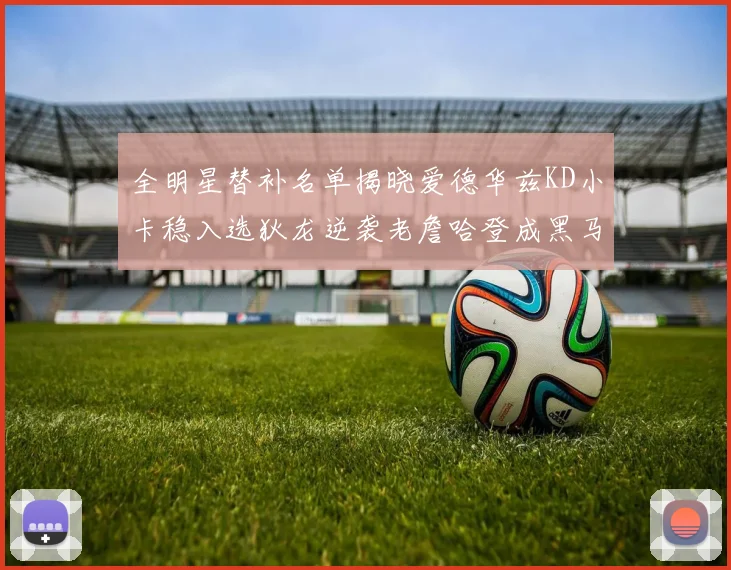 全明星替补名单揭晓爱德华兹KD小卡稳入选狄龙逆袭老詹哈登成黑马