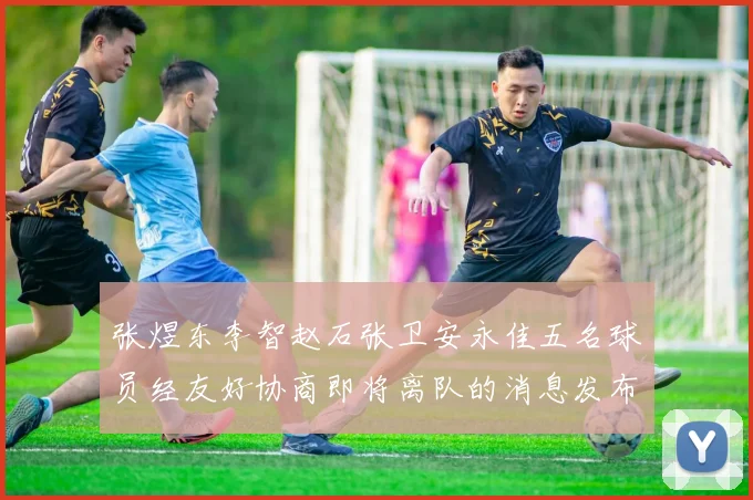 张煜东李智赵石张卫安永佳五名球员经友好协商即将离队的消息发布