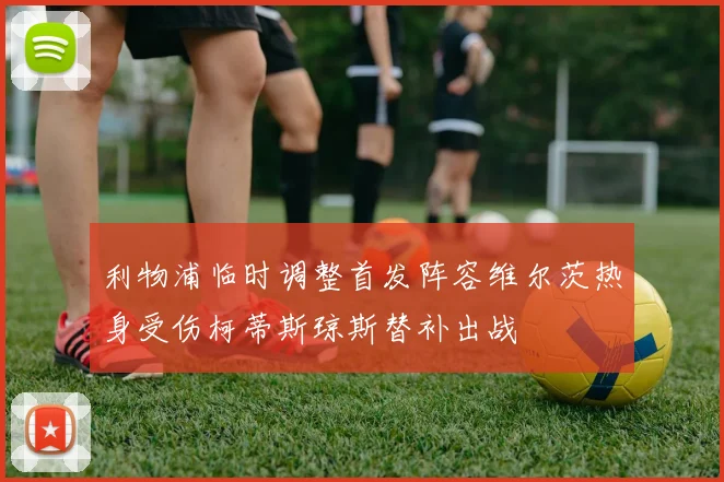 利物浦临时调整首发阵容维尔茨热身受伤柯蒂斯琼斯替补出战