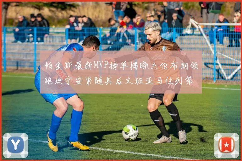 帕金斯最新MVP榜单揭晓杰伦布朗领跑坎宁安紧随其后文班亚马位列第三