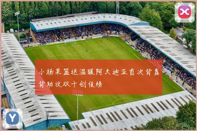 小杨果篮送温暖阿夫迪亚首次背靠背助攻双十创佳绩