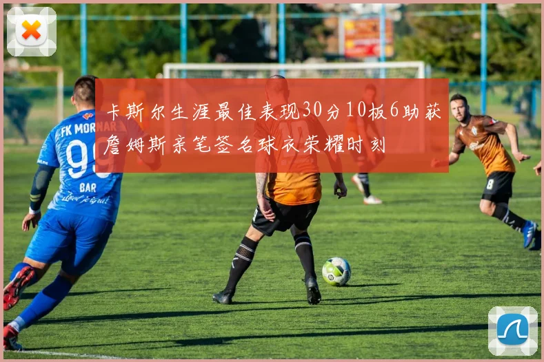 卡斯尔生涯最佳表现30分10板6助获詹姆斯亲笔签名球衣荣耀时刻