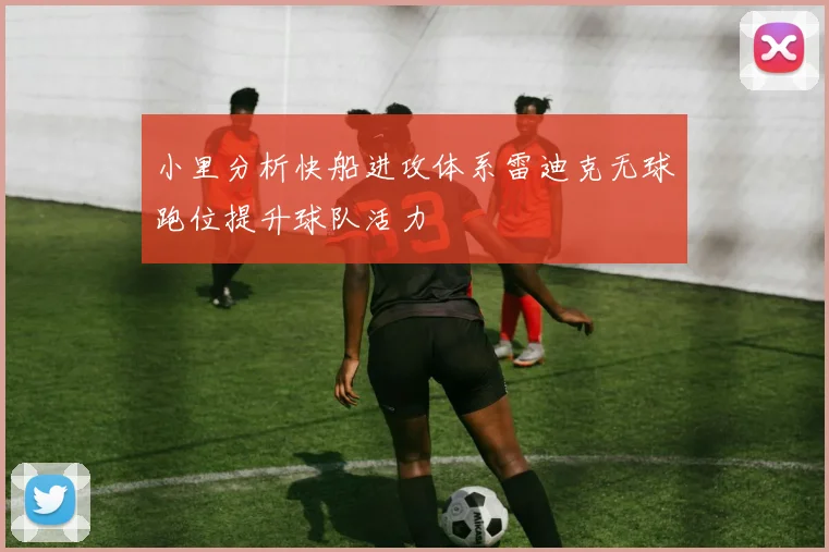 小里分析快船进攻体系雷迪克无球跑位提升球队活力