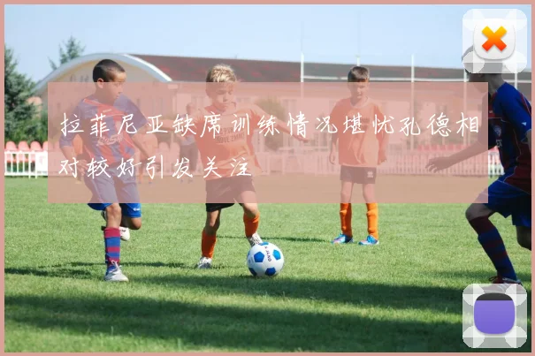 拉菲尼亚缺席训练情况堪忧孔德相对较好引发关注