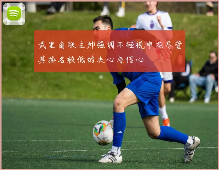 武里南联主帅强调不轻视申花尽管其排名较低的决心与信心