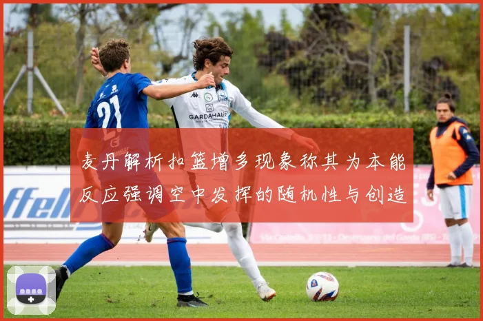 麦丹解析扣篮增多现象称其为本能反应强调空中发挥的随机性与创造力
